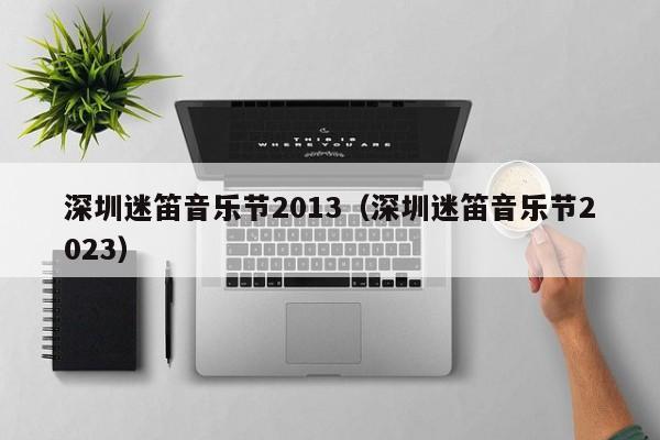 深圳迷笛音乐节2013（深圳迷笛音乐节2023）