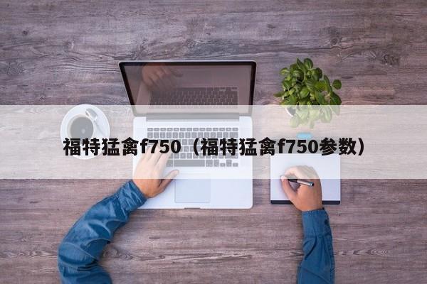 福特猛禽f750（福特猛禽f750参数）