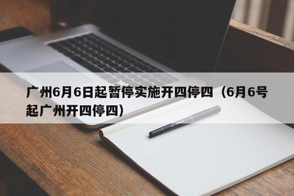 广州6月6日起暂停实施开四停四（6月6号起广州开四停四）