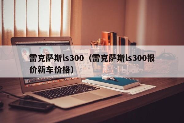 雷克萨斯ls300（雷克萨斯ls300报价新车价格）
