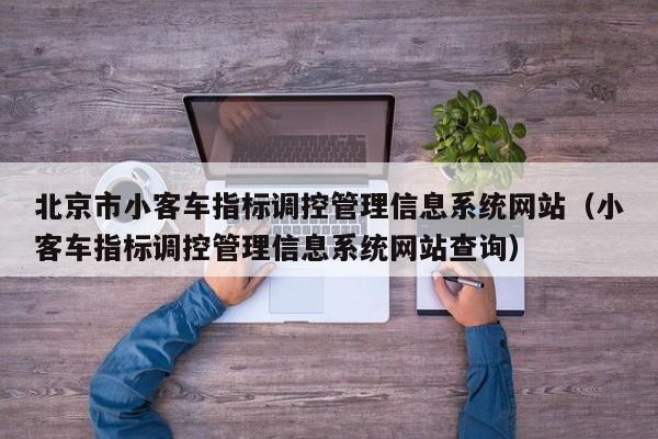 北京市小客车指标调控管理信息系统网站（小客车指标调控管理信息系统网站查询）