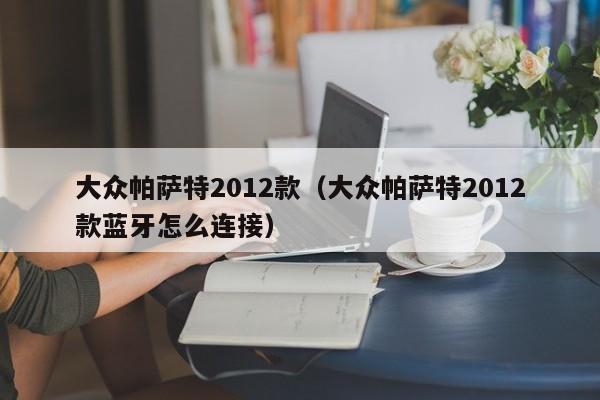 大众帕萨特2012款（大众帕萨特2012款蓝牙怎么连接）