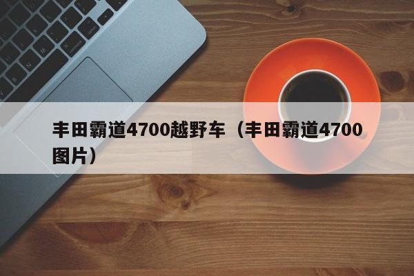 丰田霸道4700越野车（丰田霸道4700图片）