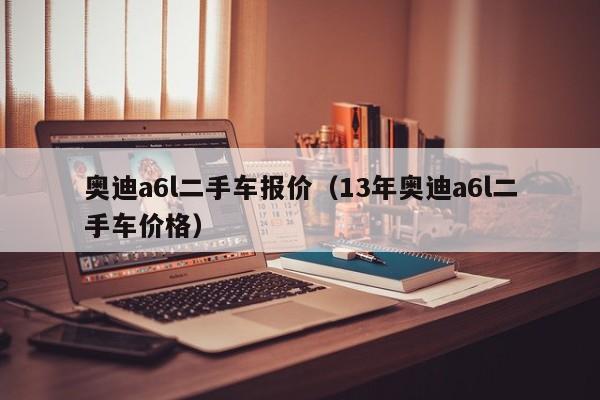 奥迪a6l二手车报价（13年奥迪a6l二手车价格）