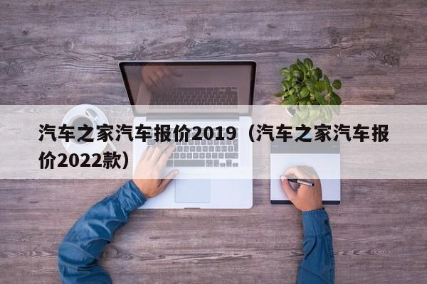 汽车之家汽车报价2019（汽车之家汽车报价2022款）