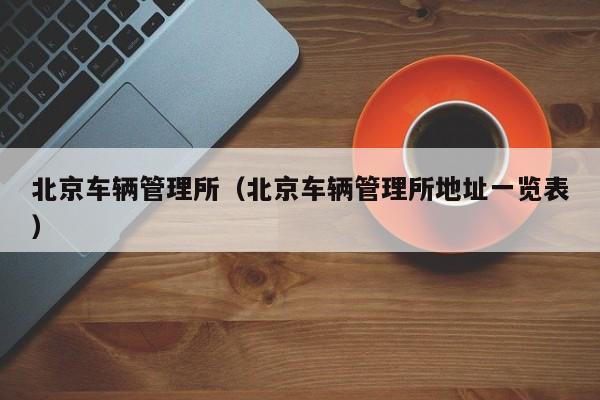 北京车辆管理所（北京车辆管理所地址一览表）