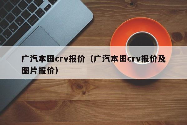 广汽本田crv报价（广汽本田crv报价及图片报价）